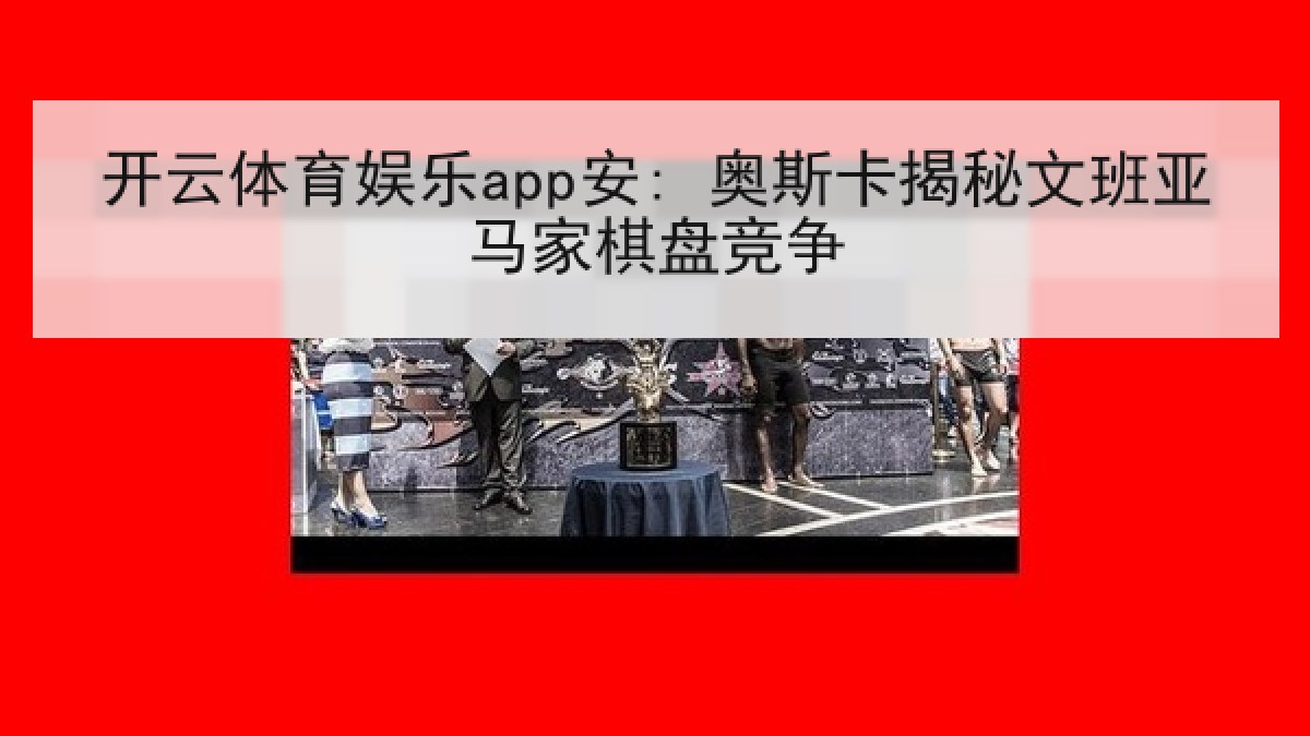 开云体育娱乐app安: 奥斯卡揭秘文班亚马家棋盘竞争 开云体育娱乐app安: 奥斯卡揭秘文班亚马家棋盘竞争