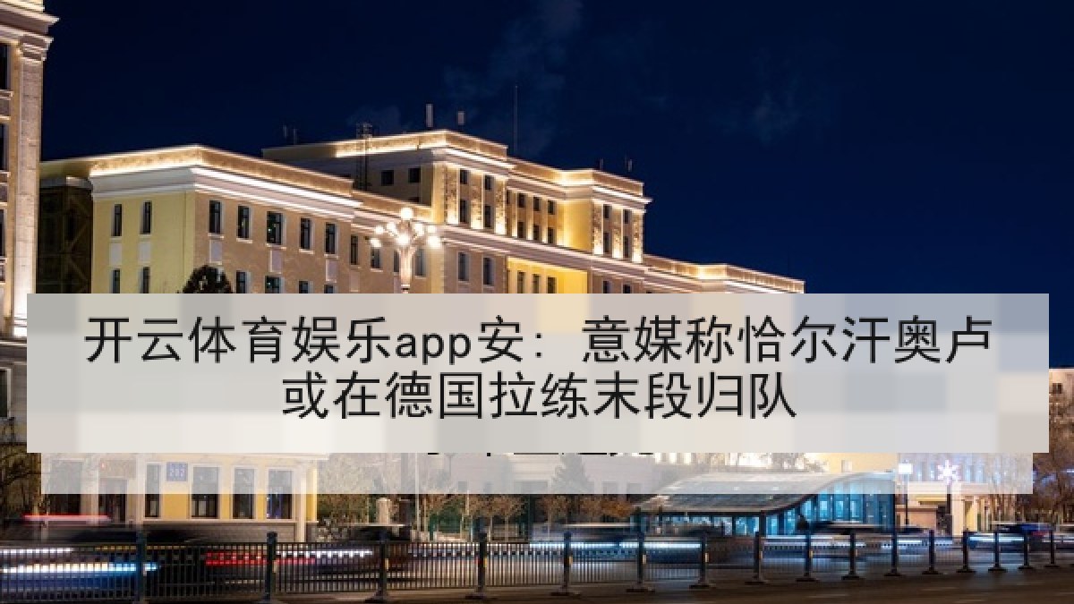 开云体育娱乐app安: 意媒称恰尔汗奥卢或在德国拉练末段归队 开云体育娱乐app安: 意媒称恰尔汗奥卢或在德国拉练末段归队